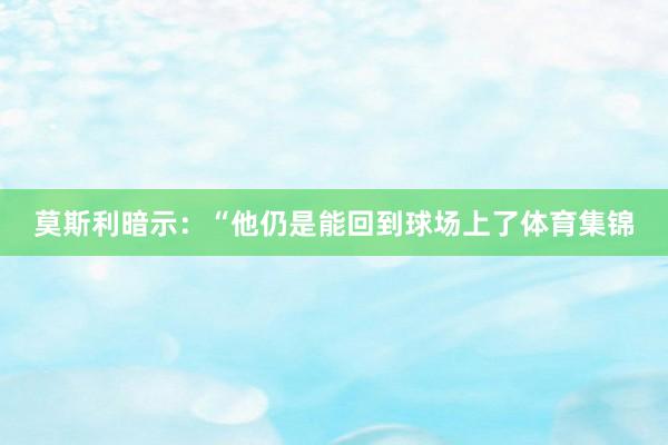 莫斯利暗示：“他仍是能回到球场上了体育集锦
