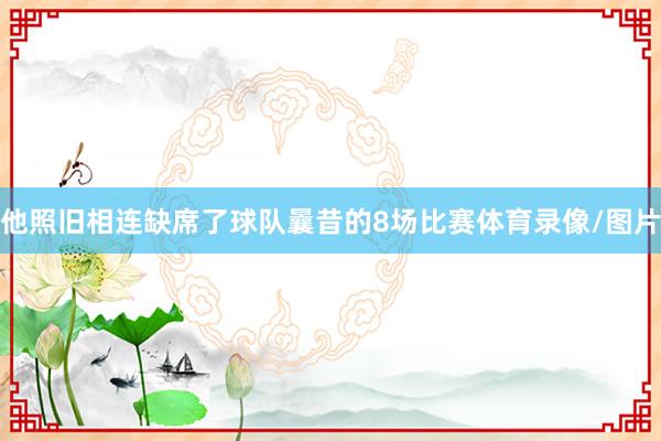 他照旧相连缺席了球队曩昔的8场比赛体育录像/图片