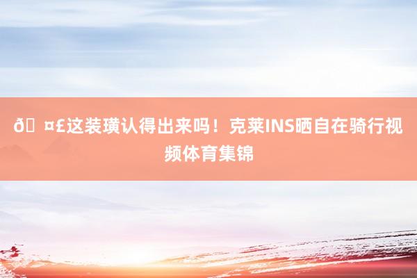 🤣这装璜认得出来吗！克莱INS晒自在骑行视频体育集锦