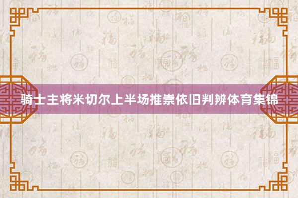 骑士主将米切尔上半场推崇依旧判辨体育集锦