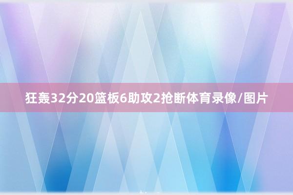 狂轰32分20篮板6助攻2抢断体育录像/图片