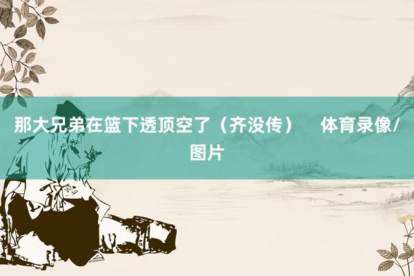 那大兄弟在篮下透顶空了（齐没传）    体育录像/图片