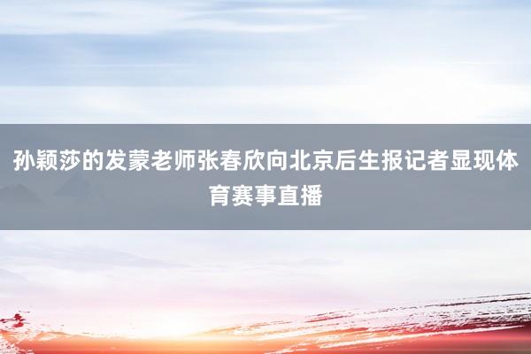 孙颖莎的发蒙老师张春欣向北京后生报记者显现体育赛事直播
