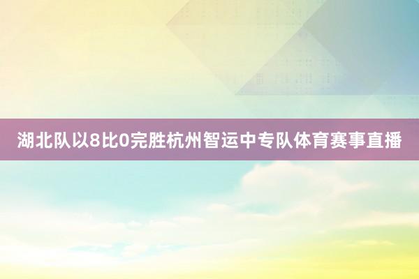 湖北队以8比0完胜杭州智运中专队体育赛事直播