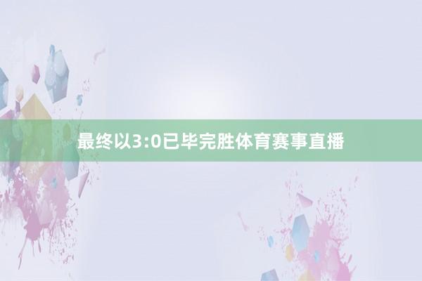 最终以3:0已毕完胜体育赛事直播