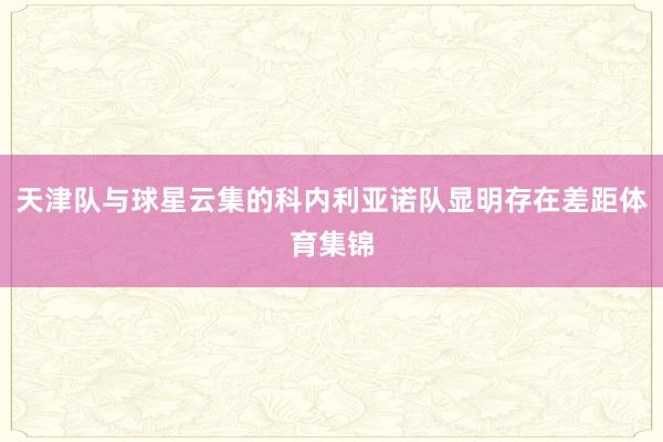 天津队与球星云集的科内利亚诺队显明存在差距体育集锦