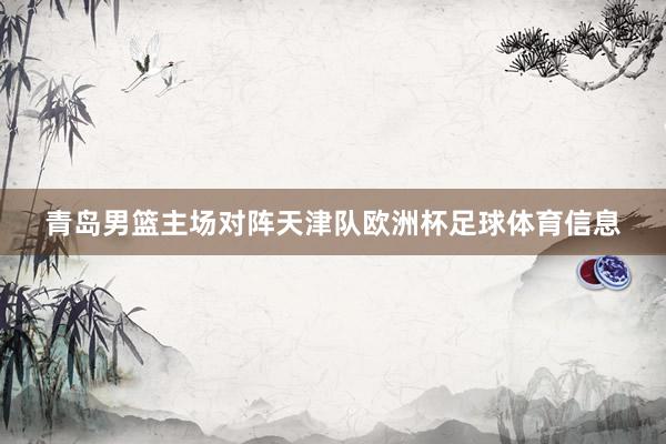 青岛男篮主场对阵天津队欧洲杯足球体育信息