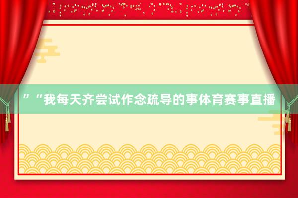 ”　　“我每天齐尝试作念疏导的事体育赛事直播