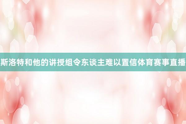 斯洛特和他的讲授组令东谈主难以置信体育赛事直播