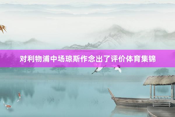 对利物浦中场琼斯作念出了评价体育集锦