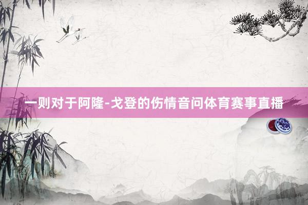 一则对于阿隆-戈登的伤情音问体育赛事直播