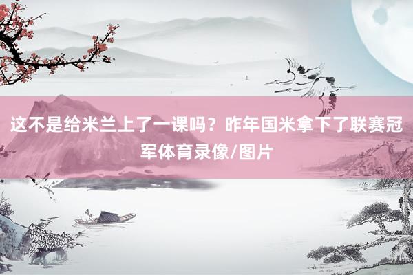 这不是给米兰上了一课吗？昨年国米拿下了联赛冠军体育录像/图片