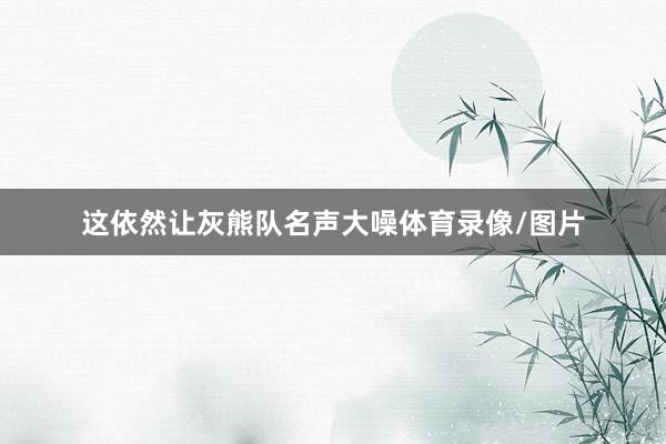 这依然让灰熊队名声大噪体育录像/图片