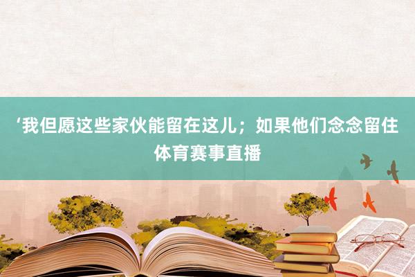 ‘我但愿这些家伙能留在这儿；如果他们念念留住体育赛事直播