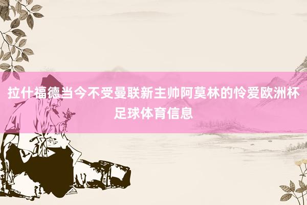 拉什福德当今不受曼联新主帅阿莫林的怜爱欧洲杯足球体育信息