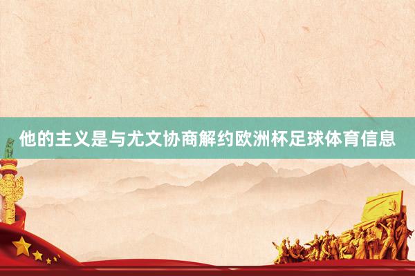 他的主义是与尤文协商解约欧洲杯足球体育信息