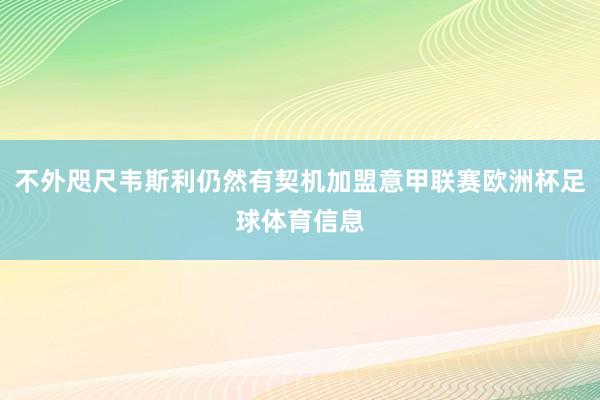 不外咫尺韦斯利仍然有契机加盟意甲联赛欧洲杯足球体育信息