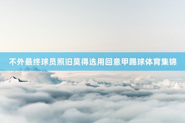 不外最终球员照旧莫得选用回意甲踢球体育集锦