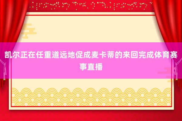 凯尔正在任重道远地促成麦卡蒂的来回完成体育赛事直播