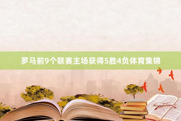 罗马前9个联赛主场获得5胜4负体育集锦