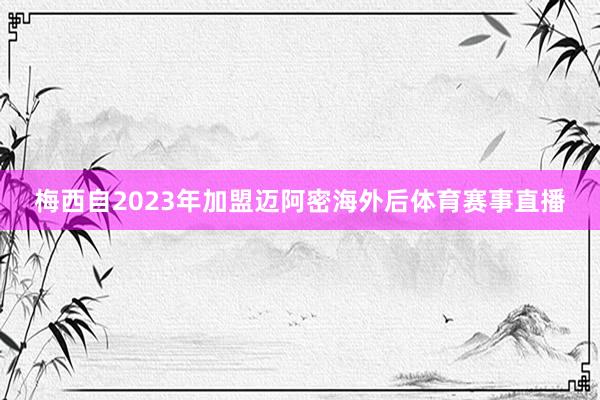 梅西自2023年加盟迈阿密海外后体育赛事直播