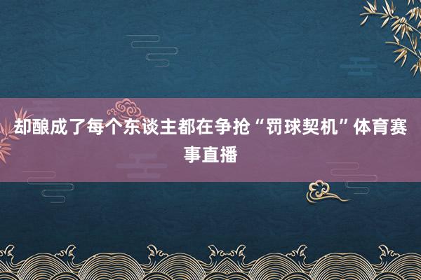 却酿成了每个东谈主都在争抢“罚球契机”体育赛事直播