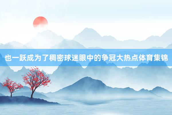 也一跃成为了稠密球迷眼中的争冠大热点体育集锦