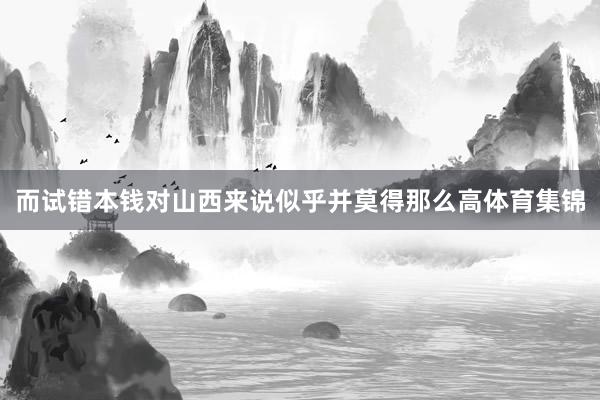而试错本钱对山西来说似乎并莫得那么高体育集锦
