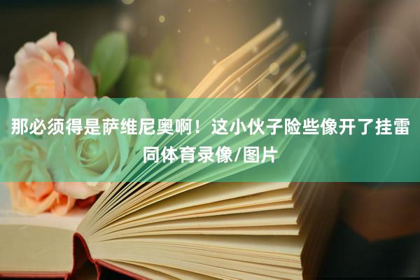 那必须得是萨维尼奥啊！这小伙子险些像开了挂雷同体育录像/图片