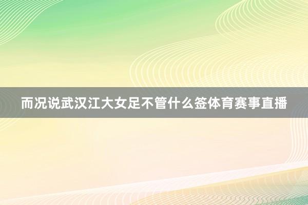而况说武汉江大女足不管什么签体育赛事直播