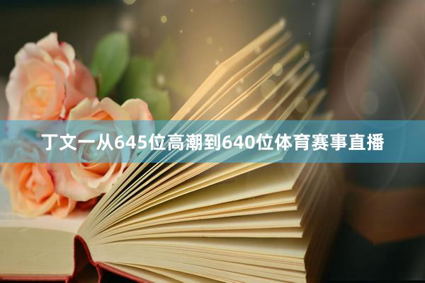 丁文一从645位高潮到640位体育赛事直播