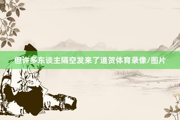 但许多东谈主隔空发来了道贺体育录像/图片