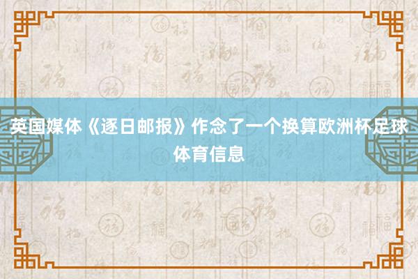 英国媒体《逐日邮报》作念了一个换算欧洲杯足球体育信息