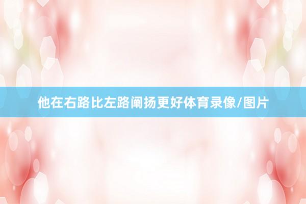 他在右路比左路阐扬更好体育录像/图片