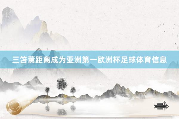 三笘薰距离成为亚洲第一欧洲杯足球体育信息