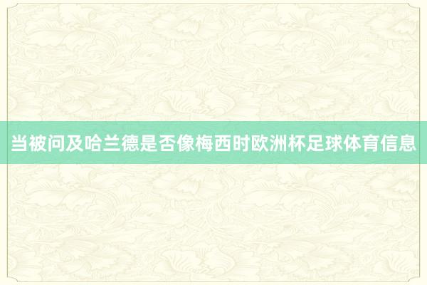 当被问及哈兰德是否像梅西时欧洲杯足球体育信息