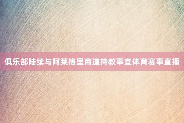 俱乐部陆续与阿莱格里商道持教事宜体育赛事直播