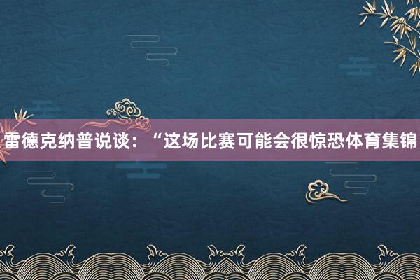 雷德克纳普说谈：“这场比赛可能会很惊恐体育集锦