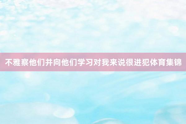 不雅察他们并向他们学习对我来说很进犯体育集锦