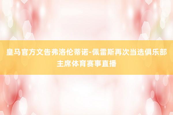 皇马官方文告弗洛伦蒂诺-佩雷斯再次当选俱乐部主席体育赛事直播