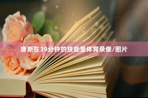 唐斯在39分钟的技能里体育录像/图片