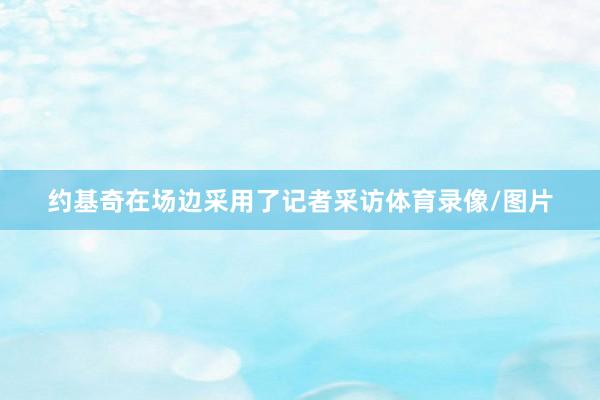 约基奇在场边采用了记者采访体育录像/图片
