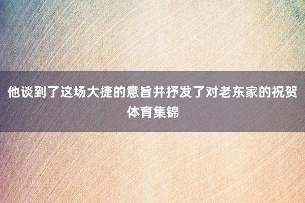 他谈到了这场大捷的意旨并抒发了对老东家的祝贺体育集锦