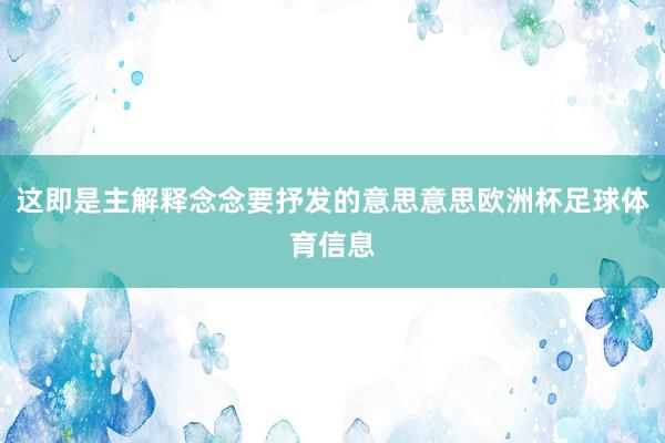 这即是主解释念念要抒发的意思意思欧洲杯足球体育信息