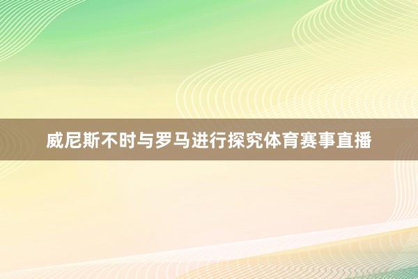 威尼斯不时与罗马进行探究体育赛事直播