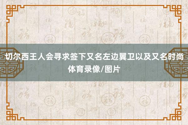 切尔西王人会寻求签下又名左边翼卫以及又名时尚体育录像/图片