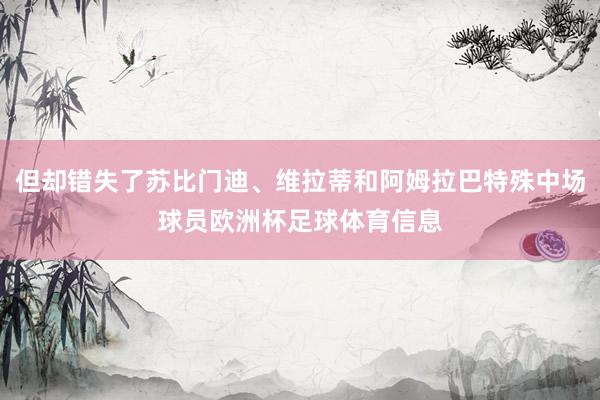 但却错失了苏比门迪、维拉蒂和阿姆拉巴特殊中场球员欧洲杯足球体育信息