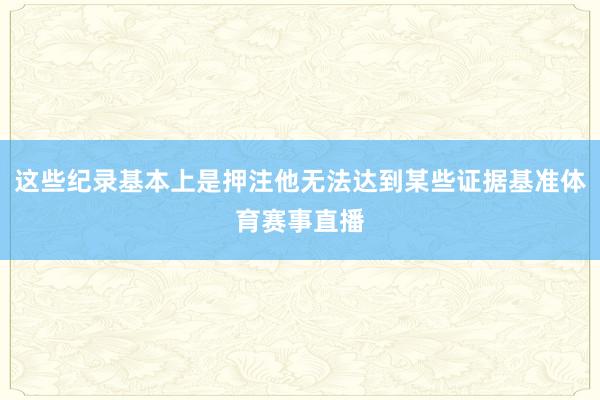 这些纪录基本上是押注他无法达到某些证据基准体育赛事直播