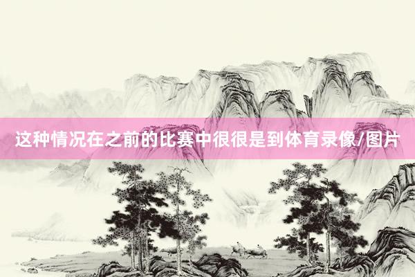 这种情况在之前的比赛中很很是到体育录像/图片