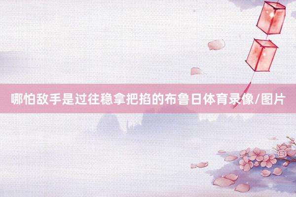 哪怕敌手是过往稳拿把掐的布鲁日体育录像/图片